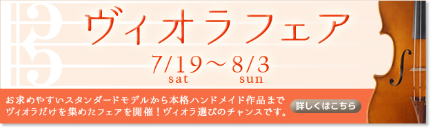 ヴィオラフェア 7/19(土)〜8/3(日) ヴィオラフェア 入門モデルからイタリアン、モダンフレンチ、日本人製作家の作品などの本格ハンドメイド作品まで、高品質なヴィオラを集めたフェアを開催!