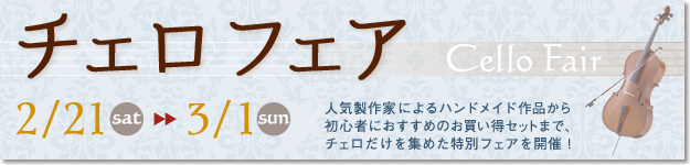 チェロフェア 2月21日(土)〜3月1日(日) チェロフェア 〜イタリア・クレモナの人気製作家の作品、モダン/オールドチェロから、初心者におすすめのお買い得セットまで豊富にご用意。チェロ弓、ケースも多数取り揃え。